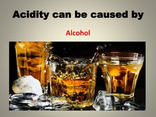 Acidity can be caused by
Alcohol
 