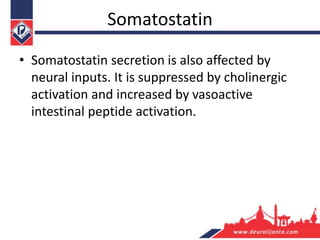 Somatostatin
• Somatostatin secretion is also affected by
neural inputs. It is suppressed by cholinergic
activation and increased by vasoactive
intestinal peptide activation.
 