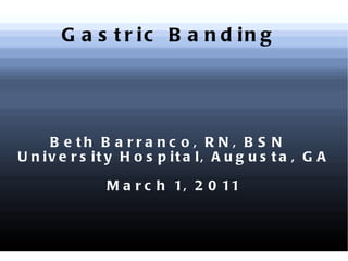 Gastric Banding  Beth Barranco, RN, BSN  University Hospital, Augusta, GA March 1, 2011 