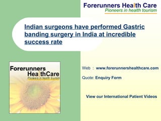 Forerunners Hea l th Care Pioneers in health tourism Web  :  www.forerunnershealthcare.com Quote:  Enquiry Form   View our International Patient Videos Indian surgeons have performed Gastric banding surgery in India at incredible success rate   