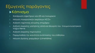 Εξωγενείς παράγοντες
Κάπνισμα
1. Χαλάρωση σφικτήρων και LES και πυλωρικού
2. Μείωση παγκρεατικών εκκρίσεων HCO3-
3. Αύξηση ταχύτητας κένωσης στομάχου
4. Αύξηση έκκρισης γαστρίνης αλλά και διέγερση του πνευμονογαστρικού
Vagus Nerve
5. Αύξηση έκκρισης πεψινογόνο
6. Παρεμποδίσει την ικανότητα ανάπλασης του επιθηλίου
7. Μείωση δράσης φαρμάκων (cimetidine)
 