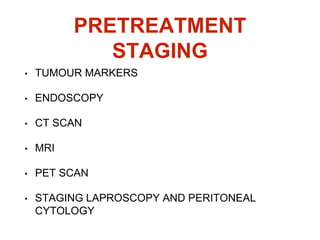 PRETREATMENT
STAGING
• TUMOUR MARKERS
• ENDOSCOPY
• CT SCAN
• MRI
• PET SCAN
• STAGING LAPROSCOPY AND PERITONEAL
CYTOLOGY
 