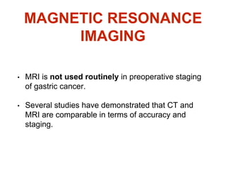 MAGNETIC RESONANCE
IMAGING
• MRI is not used routinely in preoperative staging
of gastric cancer.
• Several studies have demonstrated that CT and
MRI are comparable in terms of accuracy and
staging.
 