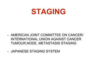 STAGING
• AMERICAN JOINT COMMITTEE ON CANCER/
INTERNATIONAL UNION AGAINST CANCER
TUMOUR,NODE, METASTASIS STAGING
• JAPANESE STAGING SYSTEM
 