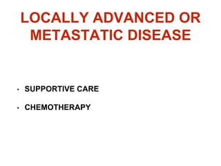 LOCALLY ADVANCED OR
METASTATIC DISEASE
• SUPPORTIVE CARE
• CHEMOTHERAPY
 