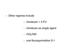 • Other regimes include
• irinotecan + 5 FU
• irinotecan as single agent
• FOLFIRI
• oral fluoropyrimidine S-1
 