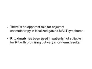 • There is no apparent role for adjuvant
chemotherapy in localized gastric MALT lymphoma.
• Rituximab has been used in patients not suitable
for RT with promising but very short-term results.
 