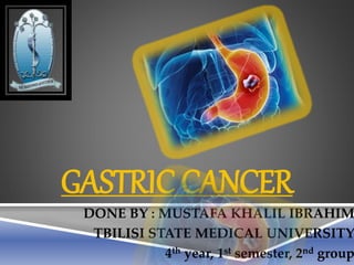 GASTRIC CANCER
DONE BY : MUSTAFA KHALIL IBRAHIM
TBILISI STATE MEDICAL UNIVERSITY
4th year, 1st semester, 2nd group
 