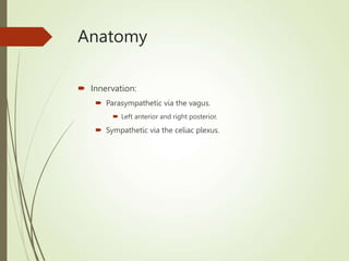 Anatomy
 Innervation:
 Parasympathetic via the vagus.
 Left anterior and right posterior.
 Sympathetic via the celiac plexus.
 