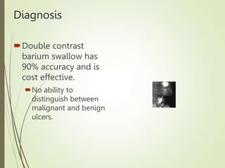 Diagnosis
Double contrast
barium swallow has
90% accuracy and is
cost effective.
No ability to
distinguish between
malignant and benign
ulcers.
 