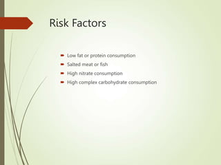 Risk Factors
 Low fat or protein consumption
 Salted meat or fish
 High nitrate consumption
 High complex carbohydrate consumption
 