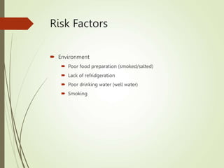 Risk Factors
 Environment
 Poor food preparation (smoked/salted)
 Lack of refridgeration
 Poor drinking water (well water)
 Smoking
 