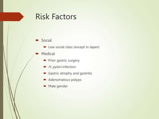 Risk Factors
 Social
 Low social class (except in Japan)
 Medical
 Prior gastric surgery
 H. pylori infection
 Gastric atrophy and gastritis
 Adenomatous polyps
 Male gender
 