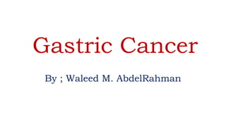 Gastric Cancer
By ; Waleed M. AbdelRahman
 