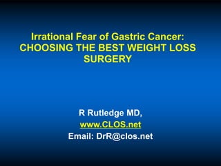 Irrational Fear of Gastric Cancer:
CHOOSING THE BEST WEIGHT LOSS
SURGERY
R Rutledge MD,
www.CLOS.net
Email: DrR@clos.net
 