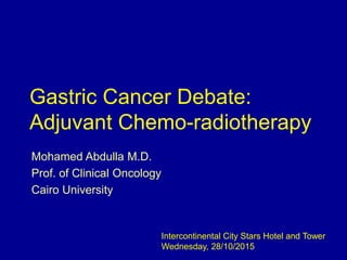 Gastric Cancer Debate:
Adjuvant Chemo-radiotherapy
Mohamed Abdulla M.D.
Prof. of Clinical Oncology
Cairo University
Intercontinental City Stars Hotel and Tower
Wednesday, 28/10/2015
 