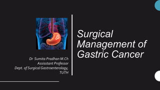 Surgical
Management of
Gastric Cancer
Dr Sumita Pradhan M.Ch
Assisstant Professor
Dept. of SurgicalGastroenterology,
TUTH
 