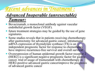 3.  Gastric exclusion and oesophagojejunostomy is practiced by some surgeons.In inoperable patients with non resectabletumours situated in the cardia, either palliative intubation, stenting or another form of recanalisation can be used.Endoscopic resection:In has been demonstrated in some centers that some patients with early gastric cancer can be adequately treated by an endoscopic mucosal resection. The addition of laparoscopic lymph node sampling may be considered in selected patients. This procedure should be limited to patients with:Tumors less than 2 cm in sizeNegative lymph node samplingConfined to the mucosa on endoscopic ultrasonogrophyAbsence of other gastric lesions
