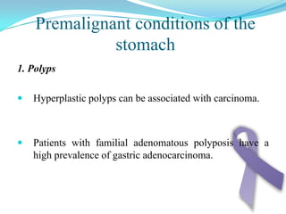 3. Intestinal metaplasiaGastric carcinoma often occurs in an area of intestinal metaplasia.Type III intestinal metaplasia is most commonly associated with gastric cancer, usually of the intestinal subtype.Eradication of helicobacter pylori infection leads to significant regression of intestinal metaplasia and improvement in atrophic gastritis.
