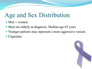 Age and Sex DistributionMen > womenMost are elderly at diagnosis. Median age 65 yearsYounger patients may represent a more aggressive variant.Cigarettes