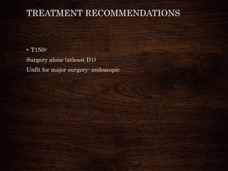 TREATMENT RECOMMENDATIONS
• T1N0-
Surgery alone (atleast D1)
Unfit for major surgery- endoscopic
 