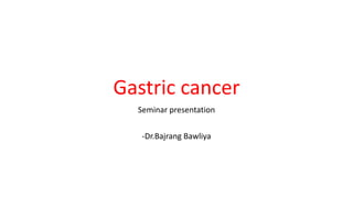 Gastric cancer
Seminar presentation
-Dr.Bajrang Bawliya
 