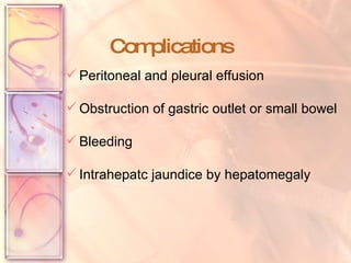 Complications  Peritoneal and pleural effusion Obstruction of gastric outlet or small bowel Bleeding  Intrahepatc jaundice by hepatomegaly 
