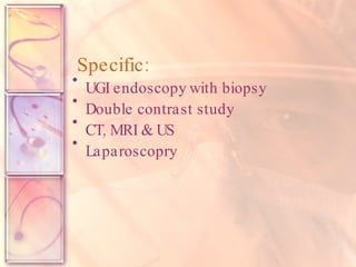 Specific: UGI endoscopy with biopsy  Double contrast study CT, MRI & US Laparoscopry   