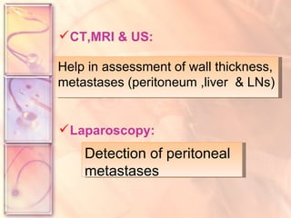 CT,MRI & US: Laparoscopy: Help in assessment of wall thickness, metastases (peritoneum ,liver  & LNs) Detection of peritoneal metastases  