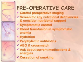 PRE-OPERATIVE CARE Careful preoperative staging Screen for any nutritional deficiencies & consider nutritional support Symptomatic control  Blood transfusion in symptomatic anemia Hydration Prophylactic antibiotics ABO & crossmatch Ask about current medications & allergies Cessation of smoking 