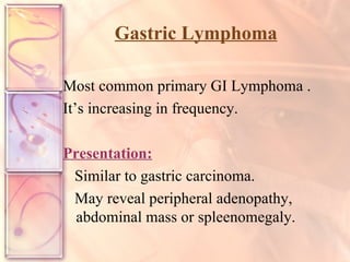 Gastric Lymphoma Most common primary GI Lymphoma . It’s increasing in frequency. Presentation: Similar to gastric carcinoma. May reveal peripheral adenopathy, abdominal mass or spleenomegaly. 