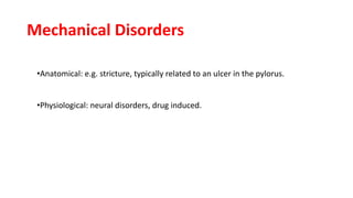 Mechanical Disorders
•Anatomical: e.g. stricture, typically related to an ulcer in the pylorus.
•Physiological: neural disorders, drug induced.
 