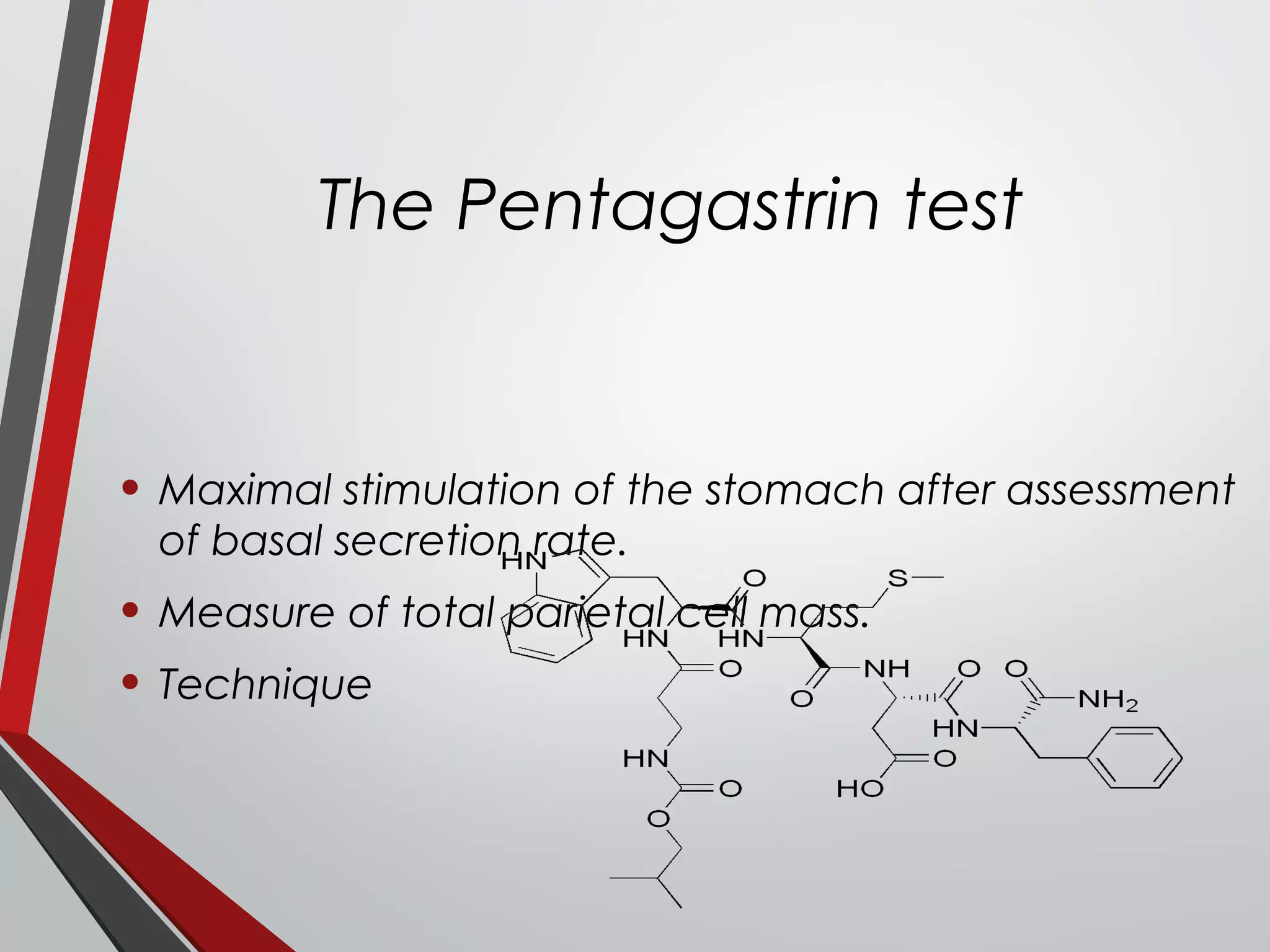 The Pentagastrin test
• Maximal stimulation of the stomach after assessment
of basal secretion rate.
• Measure of total parietal cell mass.
• Technique
 