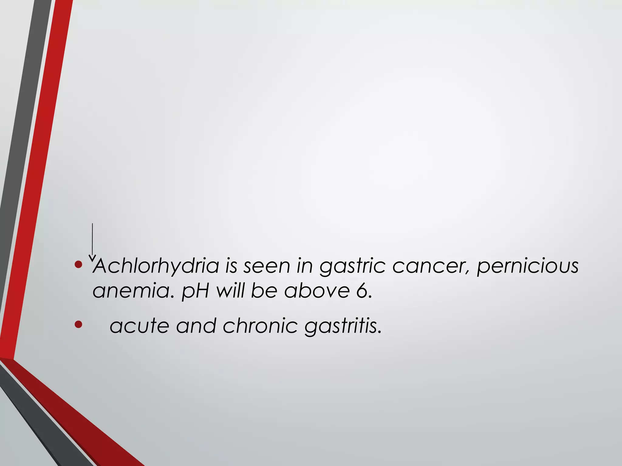 • Achlorhydria is seen in gastric cancer, pernicious
anemia. pH will be above 6.
• acute and chronic gastritis.
 
