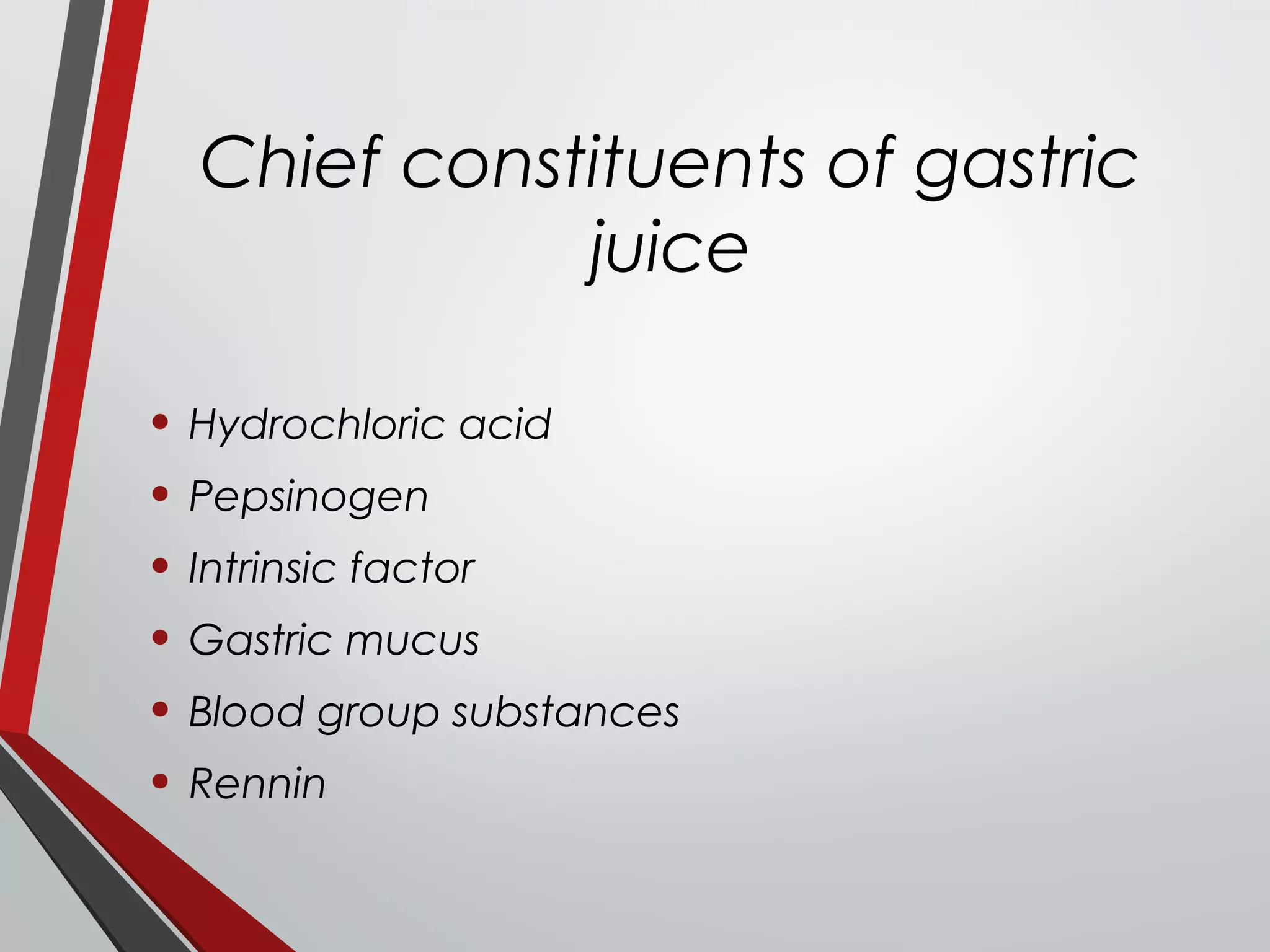 Chief constituents of gastric
juice
• Hydrochloric acid
• Pepsinogen
• Intrinsic factor
• Gastric mucus
• Blood group substances
• Rennin
 