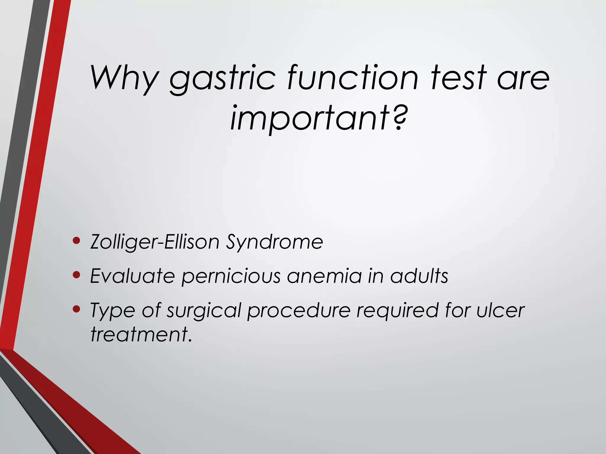 Why gastric function test are
important?
• Zolliger-Ellison Syndrome
• Evaluate pernicious anemia in adults
• Type of surgical procedure required for ulcer
treatment.
 
