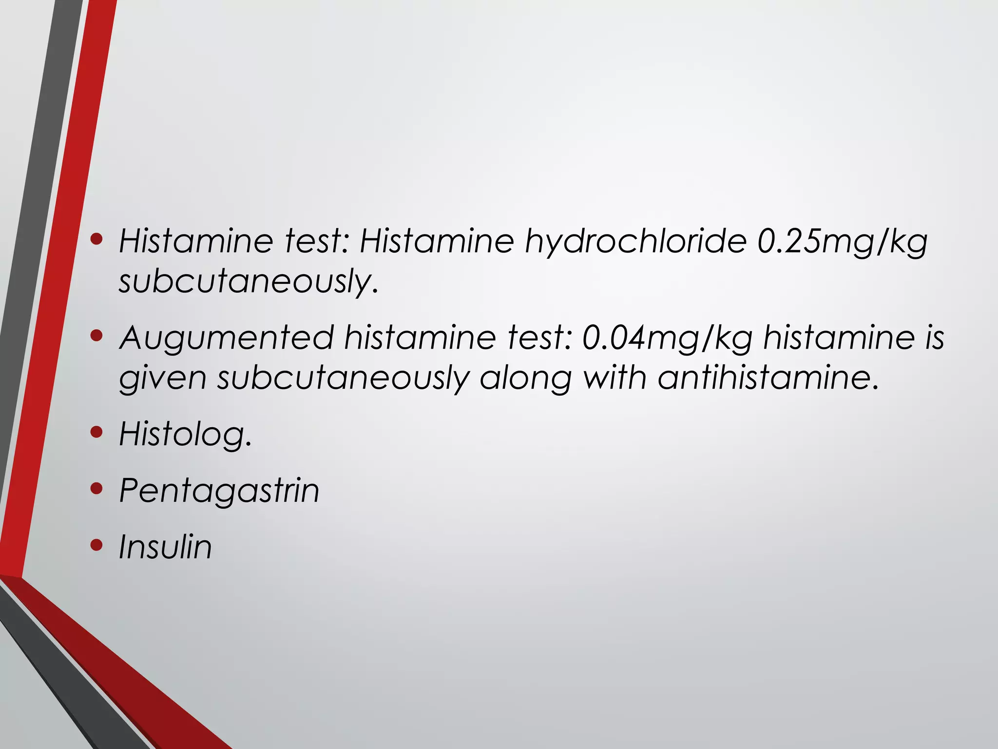 • Histamine test: Histamine hydrochloride 0.25mg/kg
subcutaneously.
• Augumented histamine test: 0.04mg/kg histamine is
given subcutaneously along with antihistamine.
• Histolog.
• Pentagastrin
• Insulin
 