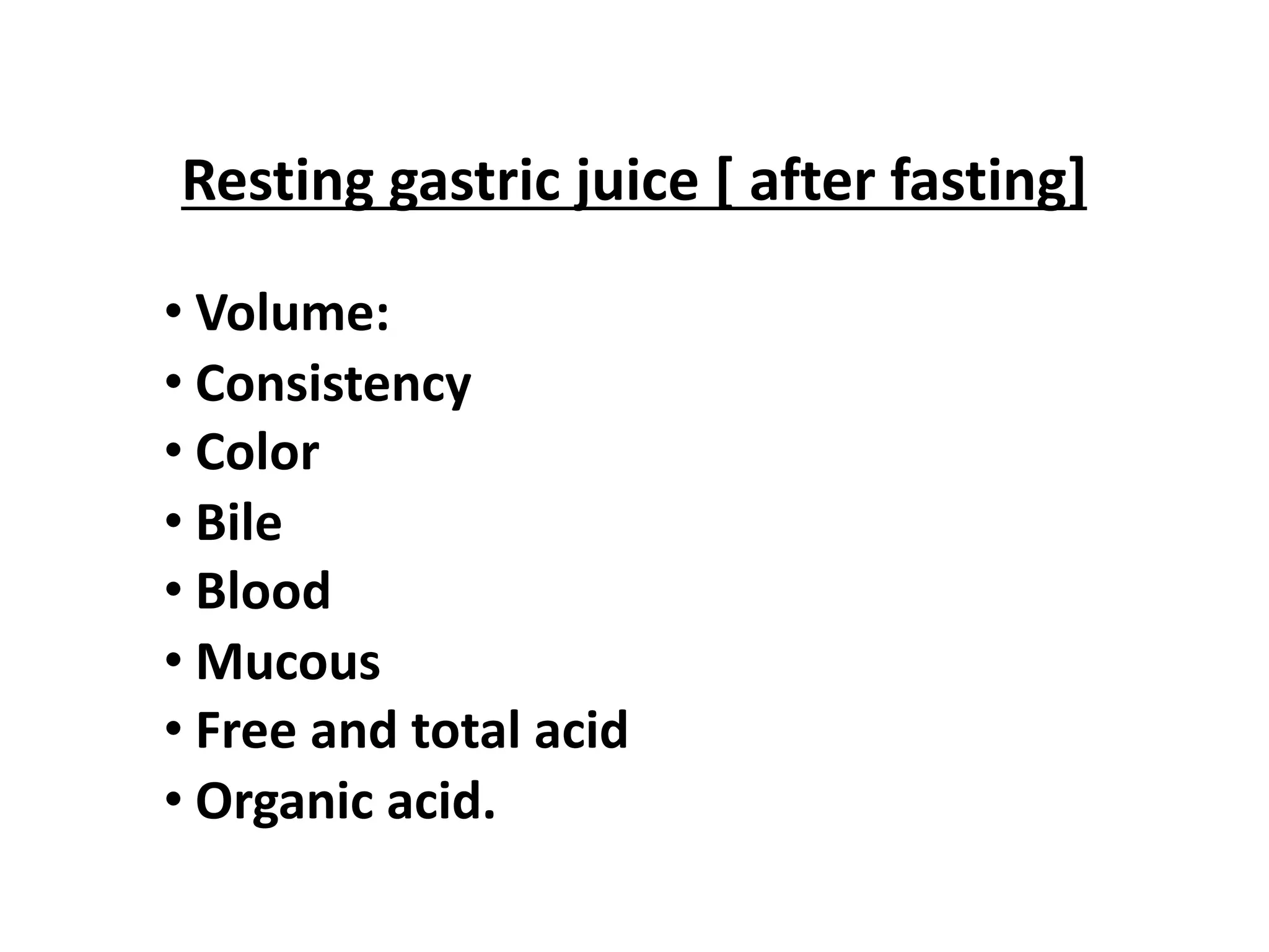Resting gastric juice [ after fasting]
• Volume:
• Consistency
• Color
• Bile
• Blood
• Mucous
• Free and total acid
• Organic acid.
 