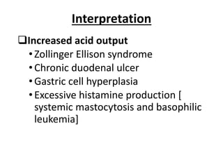 Interpretation
qIncreased acid output
•Zollinger Ellison syndrome
•Chronic duodenal ulcer
•Gastric cell hyperplasia
•Excessive histamine production [
systemic mastocytosis and basophilic
leukemia]
 