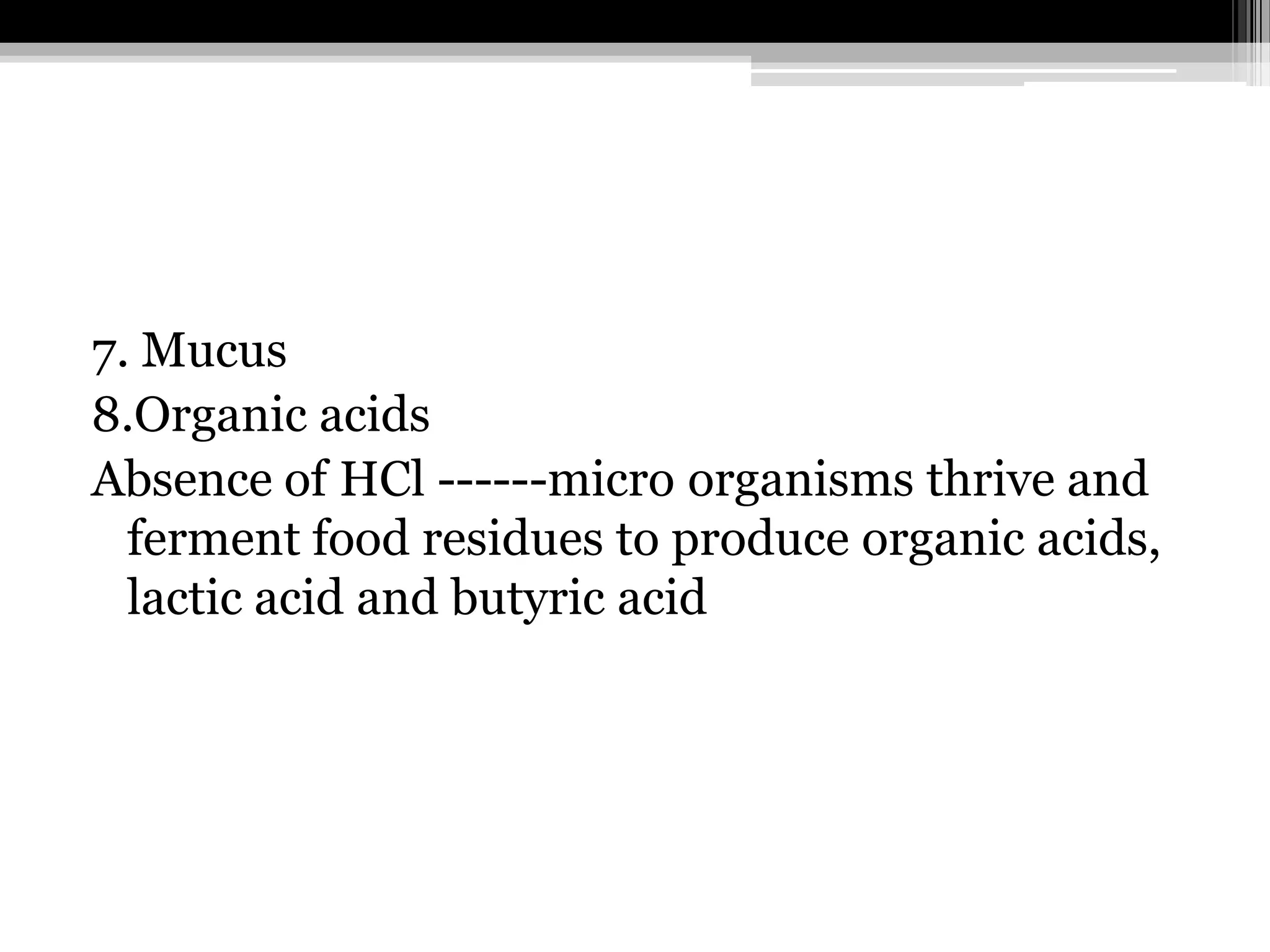 7. Mucus
8.Organic acids
Absence of HCl ------micro organisms thrive and
ferment food residues to produce organic acids,
lactic acid and butyric acid

 