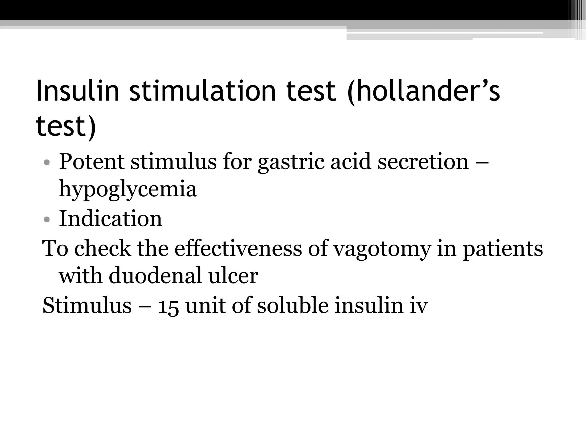 Insulin stimulation test (hollander’s
test)
• Potent stimulus for gastric acid secretion –
hypoglycemia
• Indication
To check the effectiveness of vagotomy in patients
with duodenal ulcer
Stimulus – 15 unit of soluble insulin iv

 