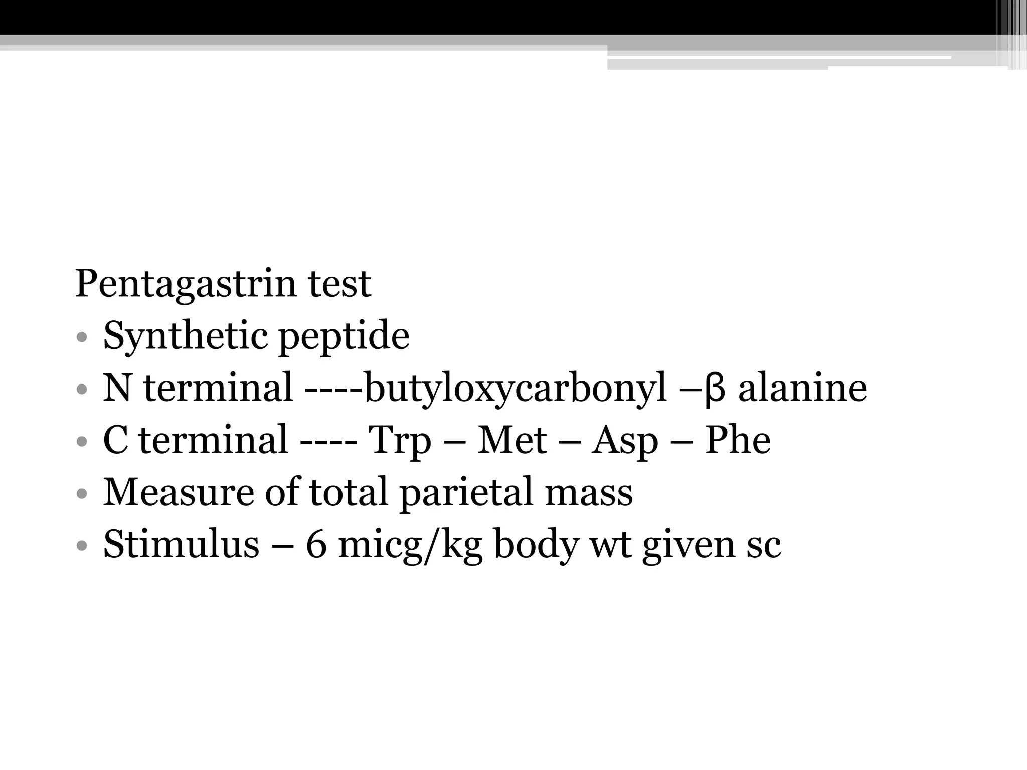 Pentagastrin test
• Synthetic peptide
• N terminal ----butyloxycarbonyl –β alanine
• C terminal ---- Trp – Met – Asp – Phe
• Measure of total parietal mass
• Stimulus – 6 micg/kg body wt given sc

 