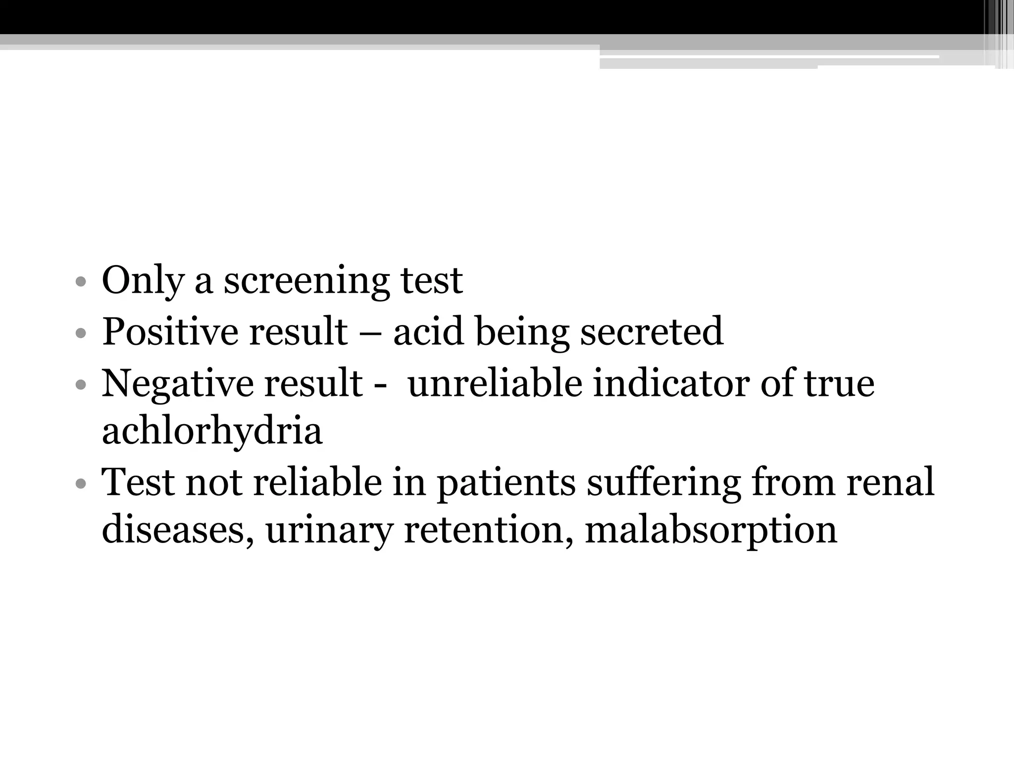 • Only a screening test
• Positive result – acid being secreted
• Negative result - unreliable indicator of true
achlorhydria
• Test not reliable in patients suffering from renal
diseases, urinary retention, malabsorption

 