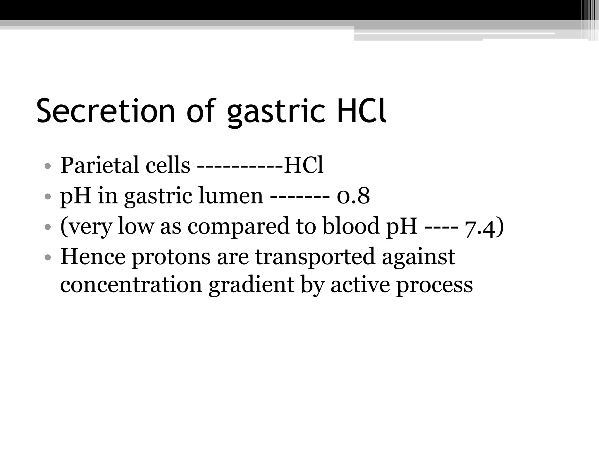 Secretion of gastric HCl
•
•
•
•

Parietal cells ----------HCl
pH in gastric lumen ------- 0.8
(very low as compared to blood pH ---- 7.4)
Hence protons are transported against
concentration gradient by active process

 