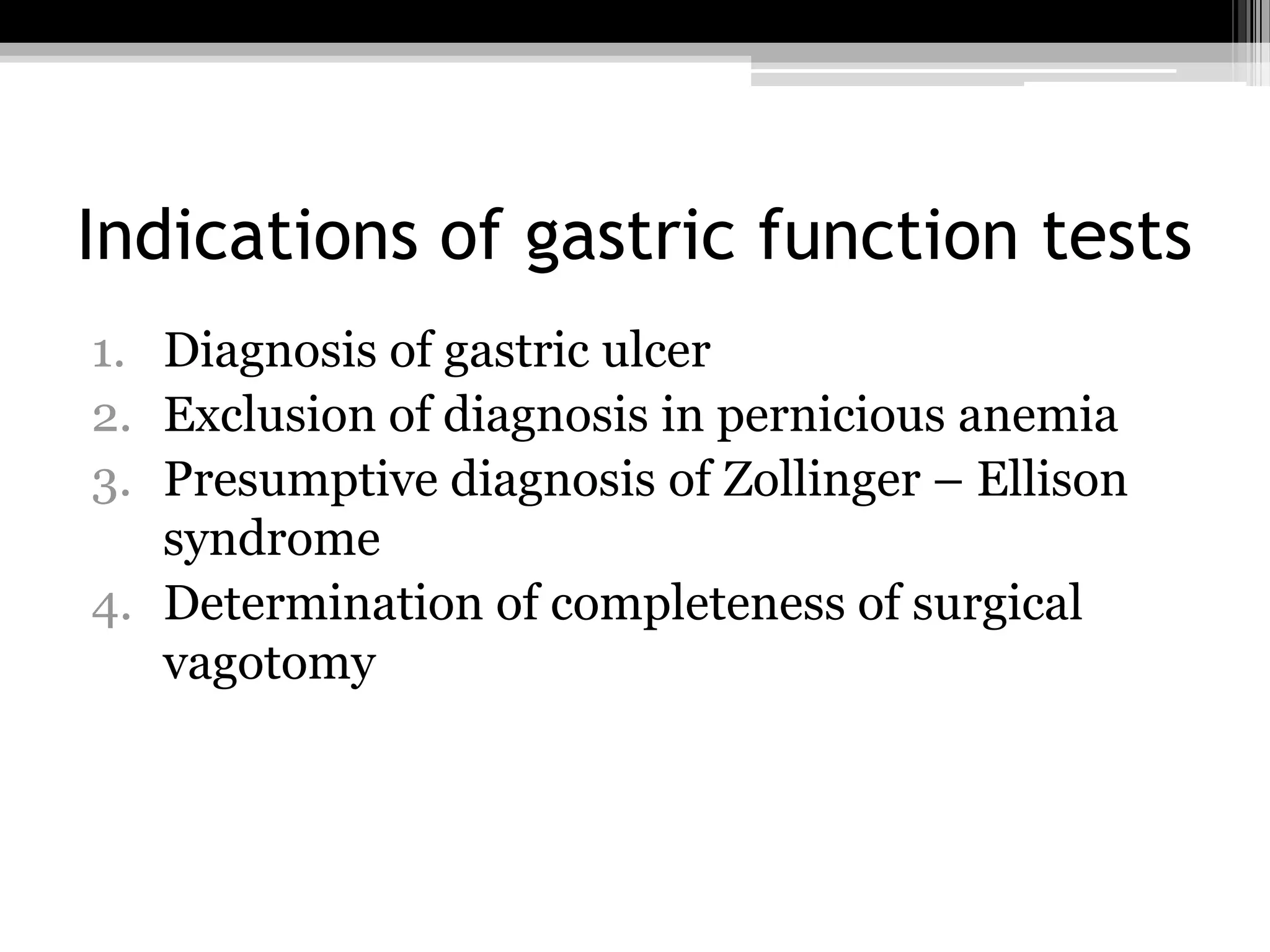 Indications of gastric function tests
1. Diagnosis of gastric ulcer
2. Exclusion of diagnosis in pernicious anemia
3. Presumptive diagnosis of Zollinger – Ellison
syndrome
4. Determination of completeness of surgical
vagotomy

 