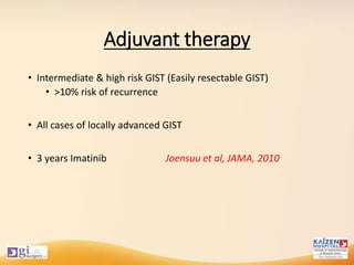 Adjuvant therapy
• Intermediate & high risk GIST (Easily resectable GIST)
• >10% risk of recurrence
• All cases of locally advanced GIST
• 3 years Imatinib Joensuu et al, JAMA, 2010
 