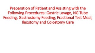 Preparation of Patient and Assisting with the
Following Procedures: Gastric Lavage, NG Tube
Feeding, Gastrostomy Feeding, Fractional Test Meal,
Ileostomy and Colostomy Care
 