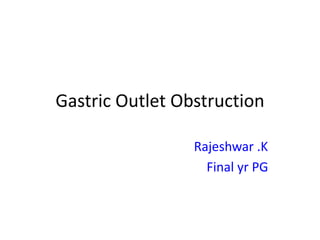 Gastric Outlet Obstruction 
Rajeshwar .K 
Final yr PG 
 