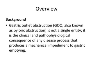 Overview 
Background 
• Gastric outlet obstruction (GOO, also known 
as pyloric obstruction) is not a single entity; it 
i...