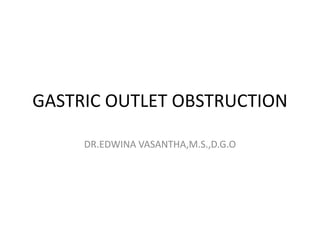 GASTRIC OUTLET OBSTRUCTION
DR.EDWINA VASANTHA,M.S.,D.G.O
 